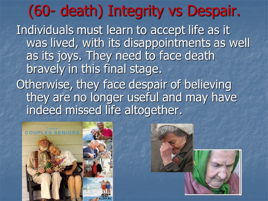 (60- death) Integrity vs Despair. Individuals must learn to accept life as it was